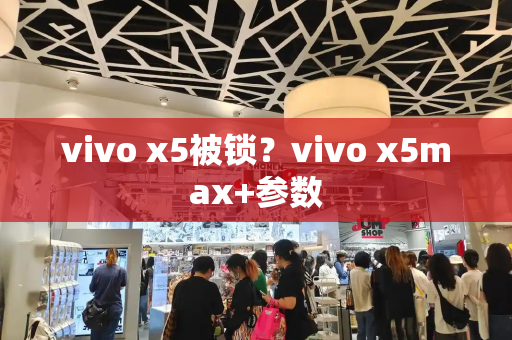 vivo x5被锁？vivo x5max+参数-第1张图片-星选测评
