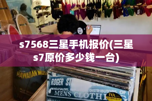 s7568三星手机报价(三星s7原价多少钱一台)