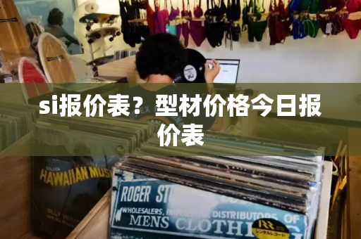 si报价表？型材价格今日报价表