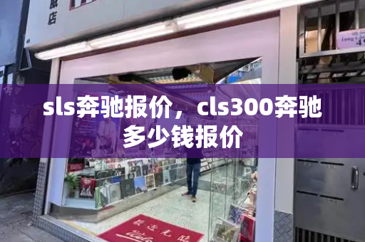 sls奔驰报价，cls300奔驰多少钱报价