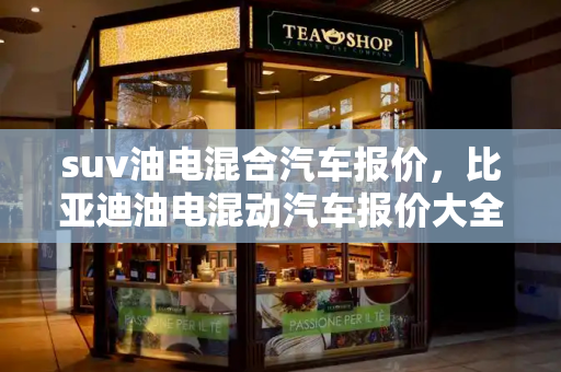 suv油电混合汽车报价，比亚迪油电混动汽车报价大全