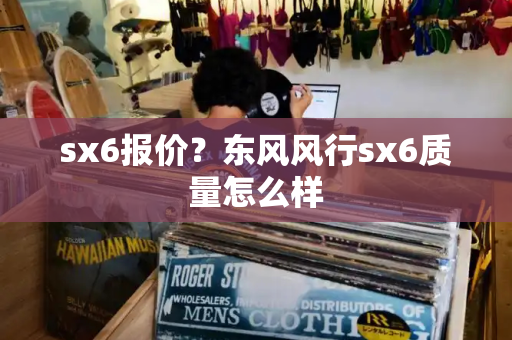 sx6报价？东风风行sx6质量怎么样