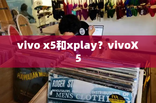vivo x5和xplay？vivoX5-第1张图片-星选测评