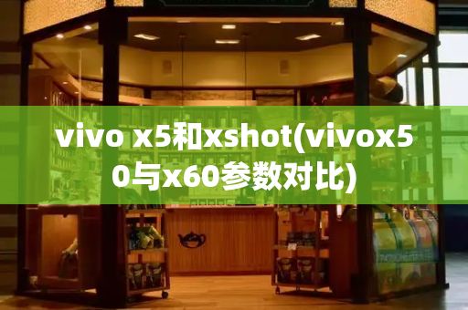 vivo x5和xshot(vivox50与x60参数对比)