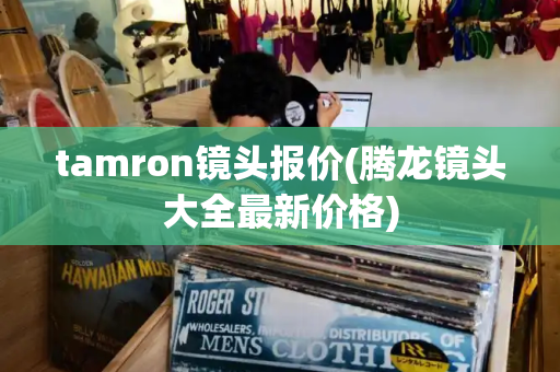 tamron镜头报价(腾龙镜头大全最新价格)
