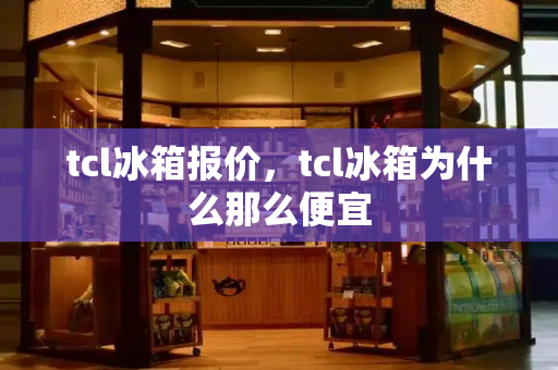 tcl冰箱报价，tcl冰箱为什么那么便宜