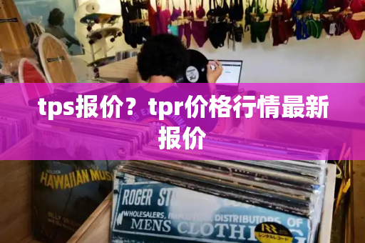 tps报价？tpr价格行情最新报价
