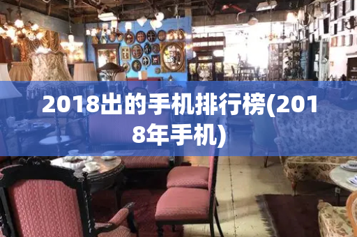 2018出的手机排行榜(2018年手机)