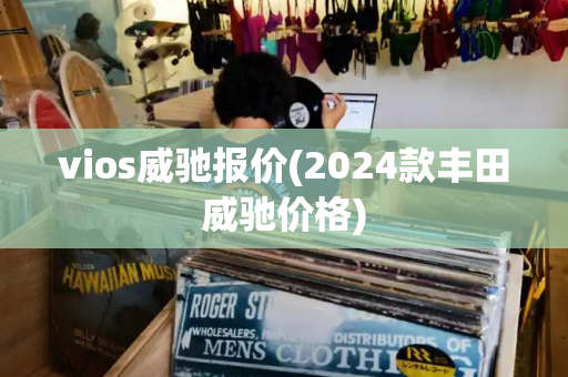 vios威驰报价(2024款丰田威驰价格)