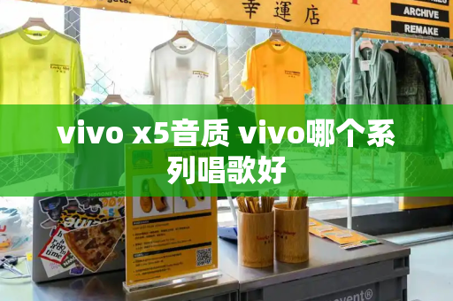 vivo x5音质 vivo哪个系列唱歌好