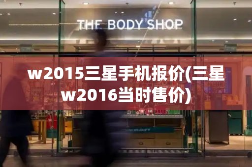 w2015三星手机报价(三星w2016当时售价)