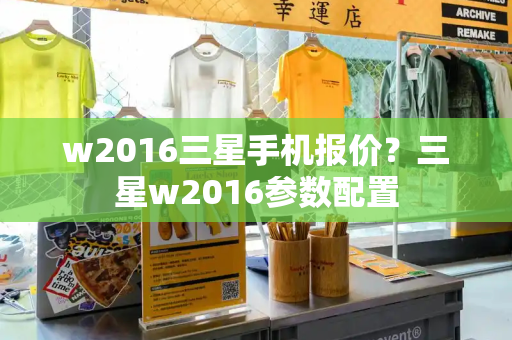 w2016三星手机报价？三星w2016参数配置