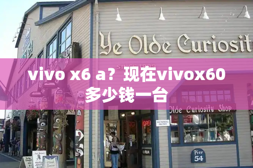 vivo x6 a？现在vivox60多少钱一台