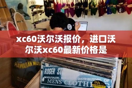 xc60沃尔沃报价，进口沃尔沃xc60最新价格是
