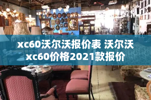 xc60沃尔沃报价表 沃尔沃xc60价格2021款报价