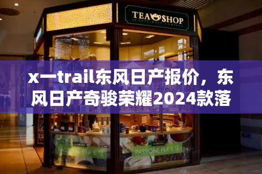 x一trail东风日产报价，东风日产奇骏荣耀2024款落地价