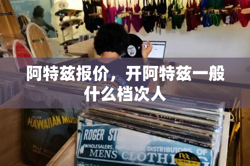 阿特兹报价，开阿特兹一般什么档次人