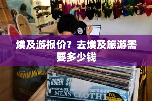 埃及游报价？去埃及旅游需要多少钱