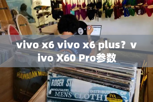 vivo x6 vivo x6 plus？vivo X60 Pro参数-第1张图片-星选测评
