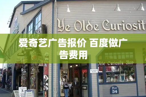爱奇艺广告报价 百度做广告费用