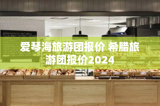 爱琴海旅游团报价 希腊旅游团报价2024