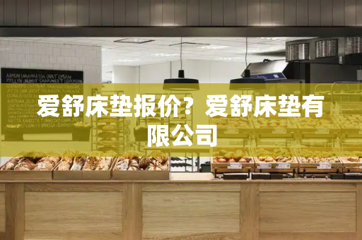 爱舒床垫报价？爱舒床垫有限公司