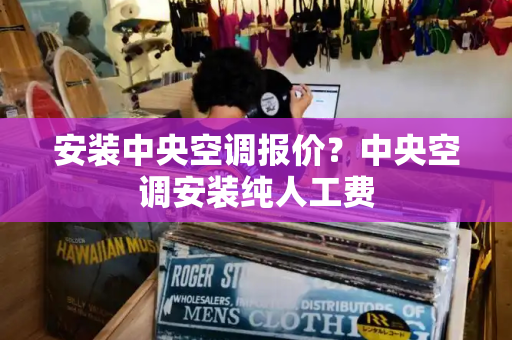 安装中央空调报价？中央空调安装纯人工费