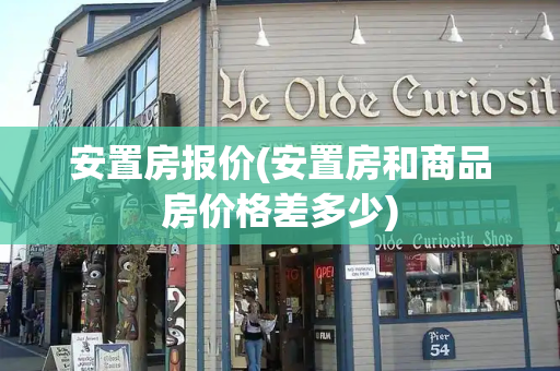 安置房报价(安置房和商品房价格差多少)-第1张图片-星选测评