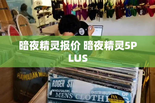 暗夜精灵报价 暗夜精灵5PLUS