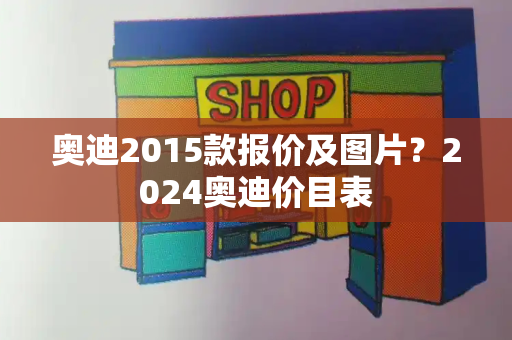 奥迪2015款报价及图片？2024奥迪价目表-第1张图片-星选测评