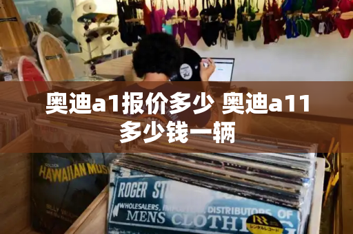 奥迪a1报价多少 奥迪a11多少钱一辆