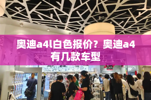 奥迪a4l白色报价？奥迪a4有几款车型-第1张图片-星选测评