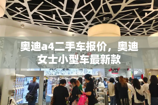 奥迪a4二手车报价，奥迪女士小型车最新款