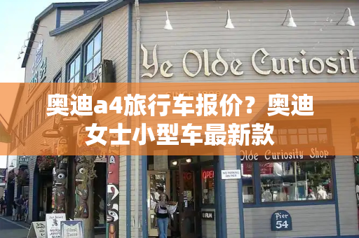 奥迪a4旅行车报价？奥迪女士小型车最新款