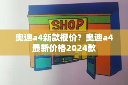 奥迪a4新款报价？奥迪a4最新价格2024款