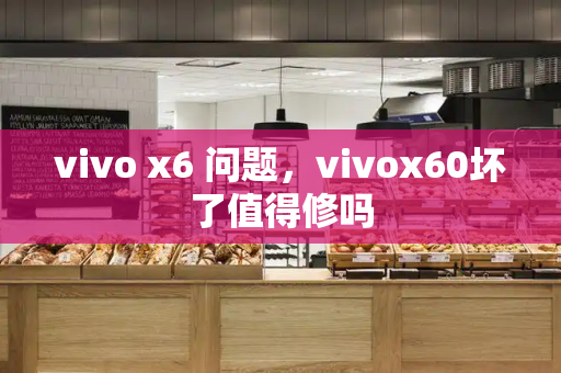 vivo x6 问题，vivox60坏了值得修吗