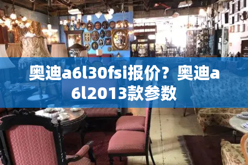 奥迪a6l30fsi报价？奥迪a6l2013款参数