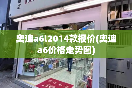 奥迪a6l2014款报价(奥迪a6价格走势图)-第1张图片-星选测评
