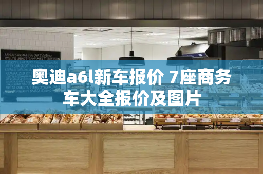 奥迪a6l新车报价 7座商务车大全报价及图片