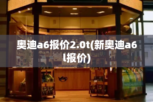 奥迪a6报价2.0t(新奥迪a6l报价)