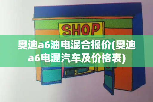 奥迪a6油电混合报价(奥迪a6电混汽车及价格表)-第1张图片-星选测评
