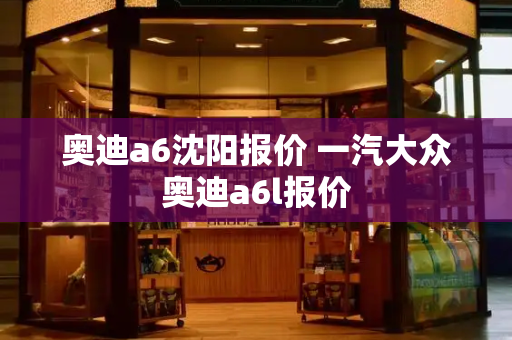 奥迪a6沈阳报价 一汽大众奥迪a6l报价-第1张图片-星选测评