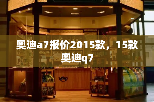 奥迪a7报价2015款，15款奥迪q7