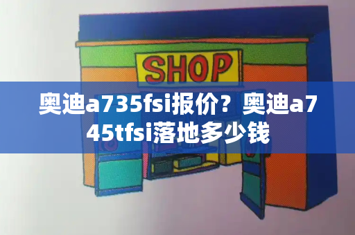 奥迪a735fsi报价？奥迪a745tfsi落地多少钱-第1张图片-星选测评