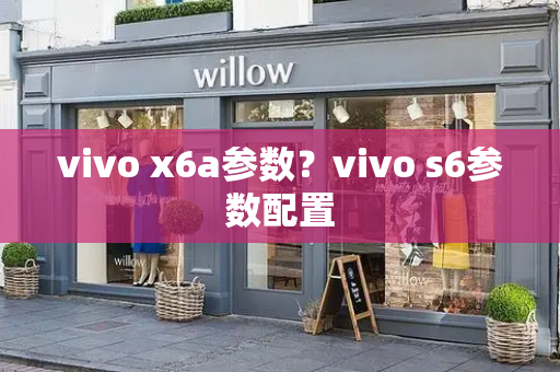vivo x6a参数？vivo s6参数配置