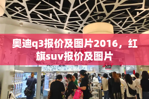 奥迪q3报价及图片2016，红旗suv报价及图片-第1张图片-星选测评