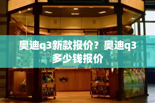 奥迪q3新款报价？奥迪q3多少钱报价-第1张图片-星选测评