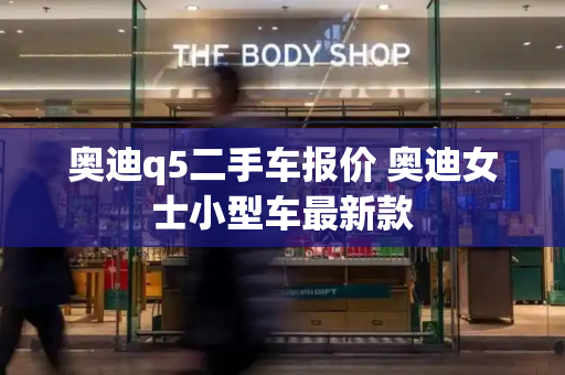 奥迪q5二手车报价 奥迪女士小型车最新款