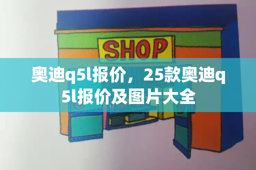 奥迪q5l报价，25款奥迪q5l报价及图片大全