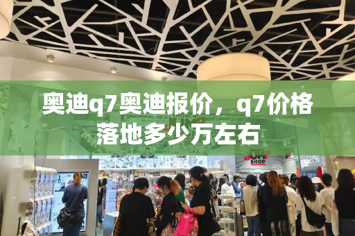 奥迪q7奥迪报价，q7价格落地多少万左右-第1张图片-星选测评